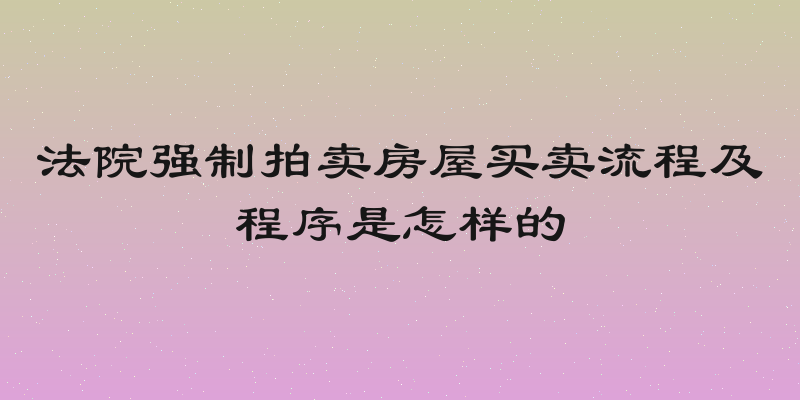 法院强制拍卖房屋买卖流程及程序是怎样的