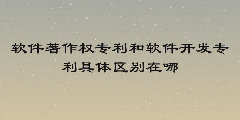 软件著作权专利和软件开发专利具体区别在哪