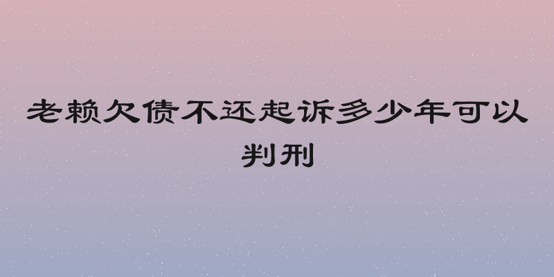 老赖欠债不还起诉多少年可以判刑