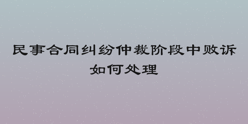 民事合同纠纷仲裁阶段中败诉如何处理