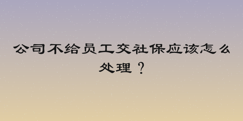 公司不给员工交社保应该怎么处理？
