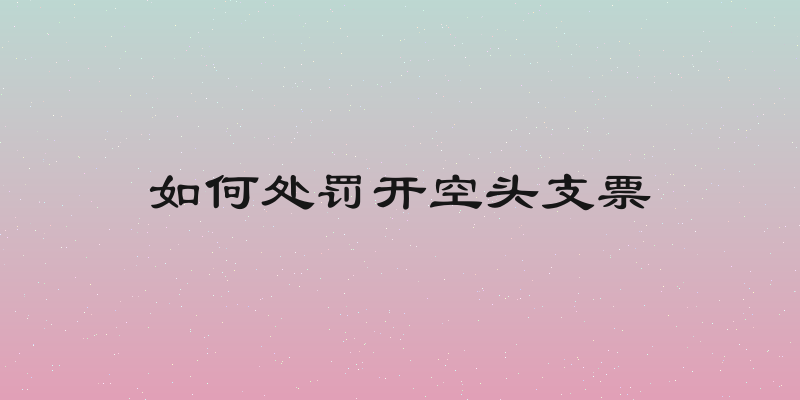 如何处罚开空头支票