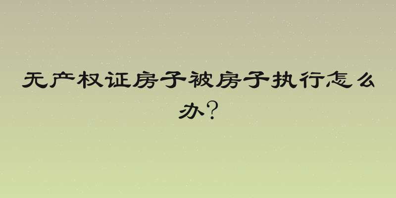 无产权证房子被房子执行怎么办?
