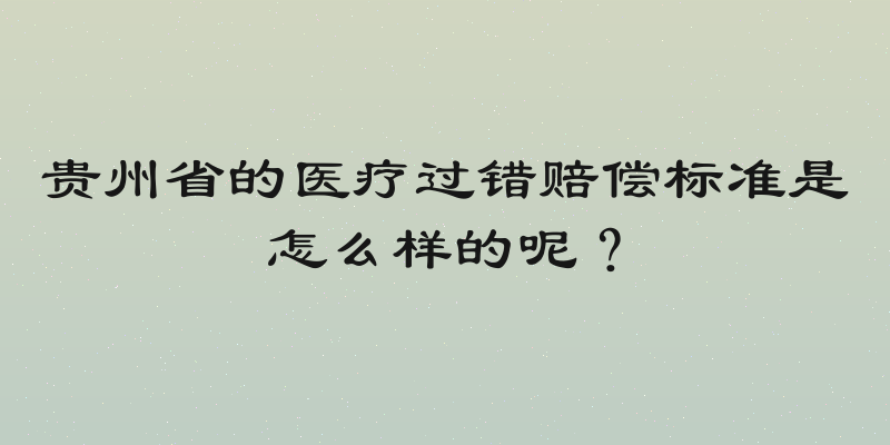 贵州省的医疗过错赔偿标准是怎么样的呢？