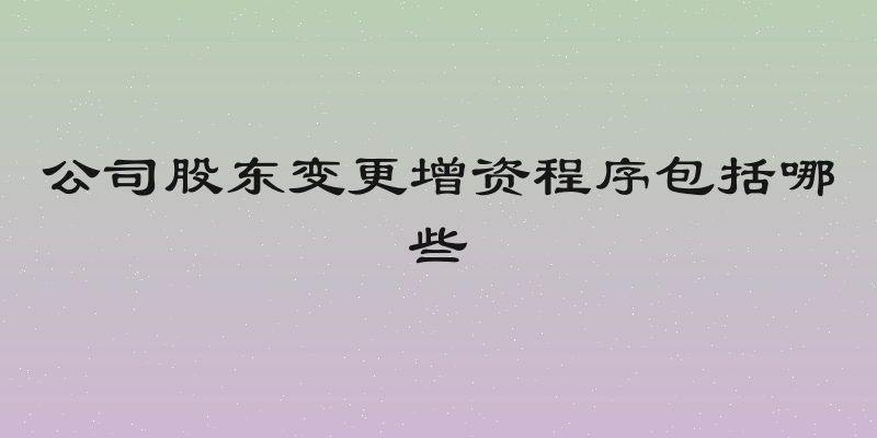 公司股东变更增资程序包括哪些