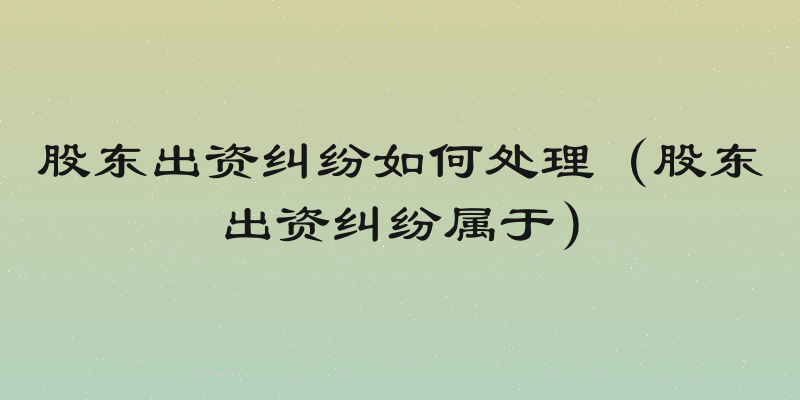 股东出资纠纷如何处理（股东出资纠纷属于）