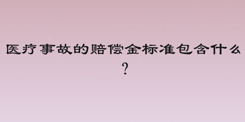 医疗事故的赔偿金标准包含什么？