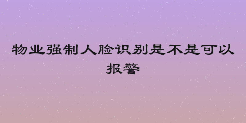 物业强制人脸识别是不是可以报警