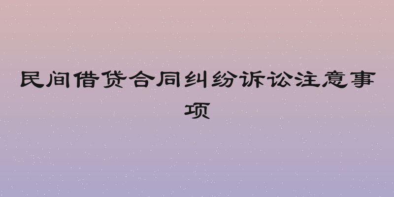 民间借贷合同纠纷诉讼注意事项