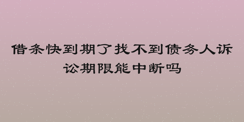 借条快到期了找不到债务人诉讼期限能中断吗