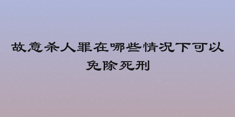 故意杀人罪在哪些情况下可以免除死刑
