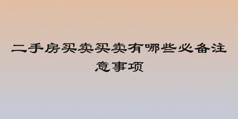 二手房买卖买卖有哪些必备注意事项