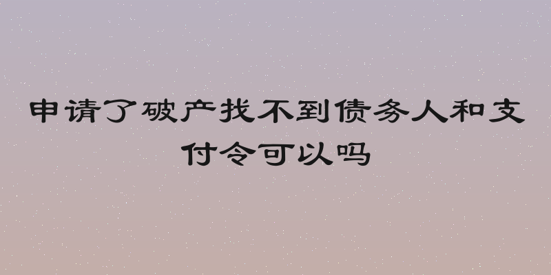 申请了破产找不到债务人和支付令可以吗