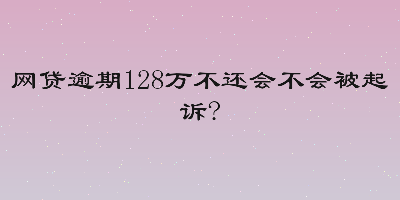 网贷逾期128万不还会不会被起诉?