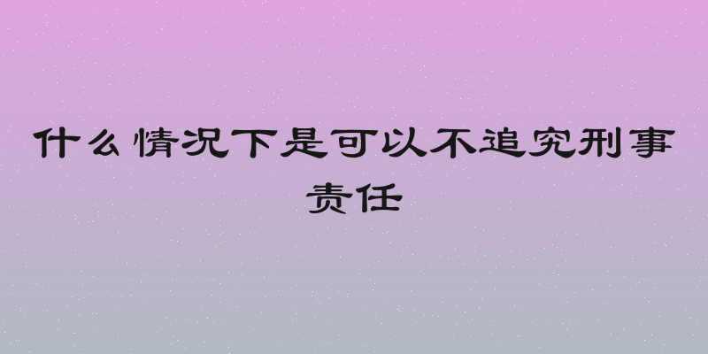 什么情况下是可以不追究刑事责任