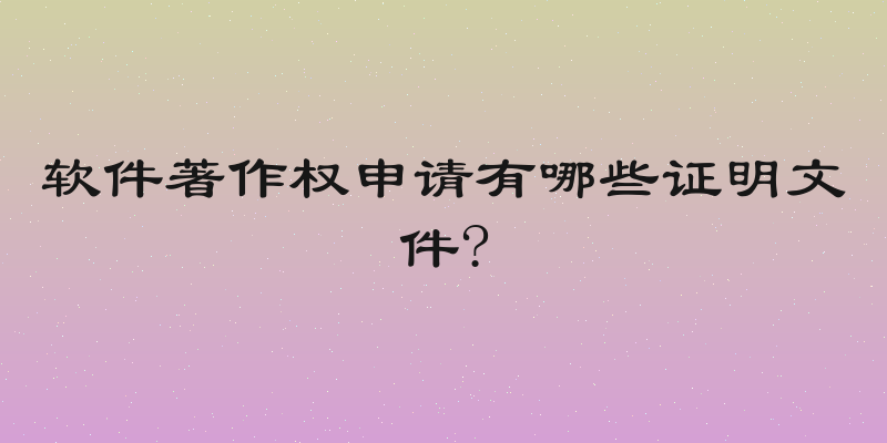软件著作权申请有哪些证明文件?