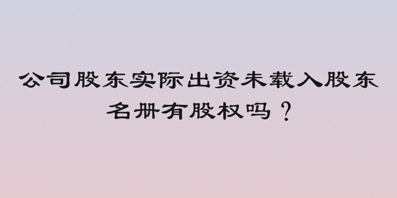 公司股东实际出资未载入股东名册有股权吗？