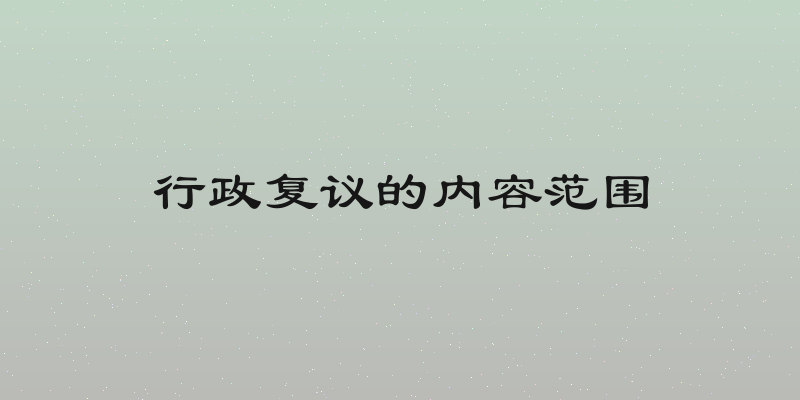 行政复议的内容范围