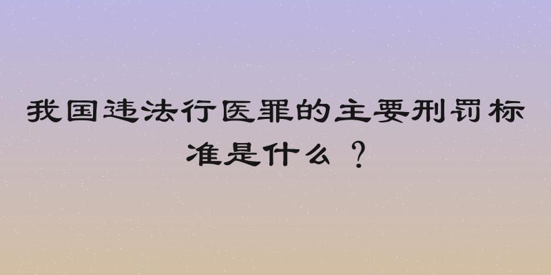 我国违法行医罪的主要刑罚标准是什么？