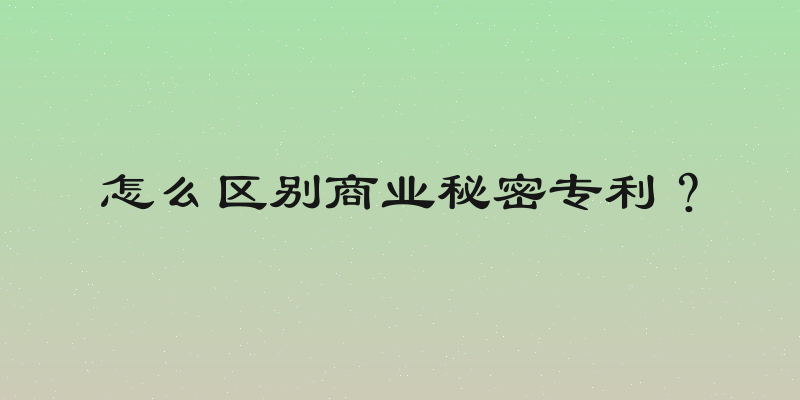 怎么区别商业秘密专利？