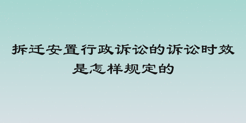 拆迁安置行政诉讼的诉讼时效是怎样规定的