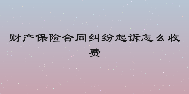 财产保险合同纠纷起诉怎么收费