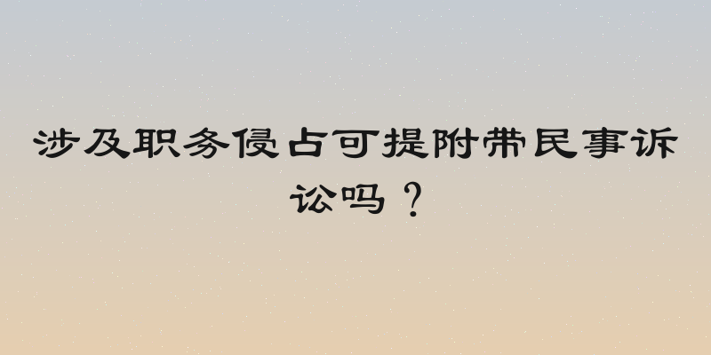 涉及职务侵占可提附带民事诉讼吗？