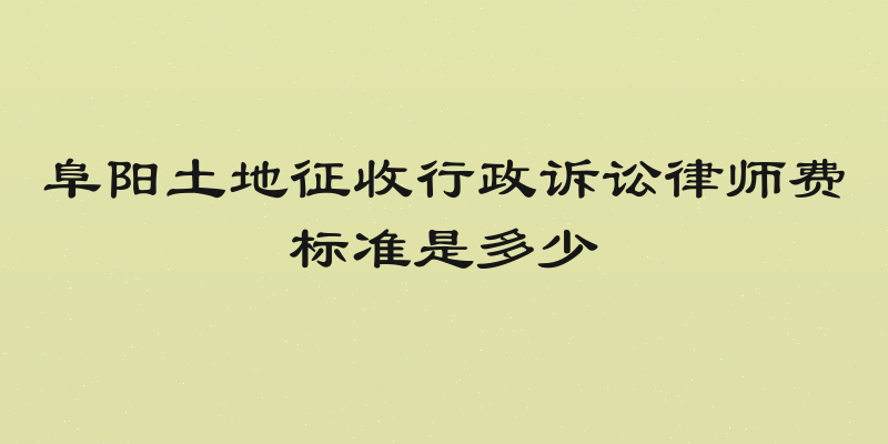 阜阳土地征收行政诉讼律师费标准是多少