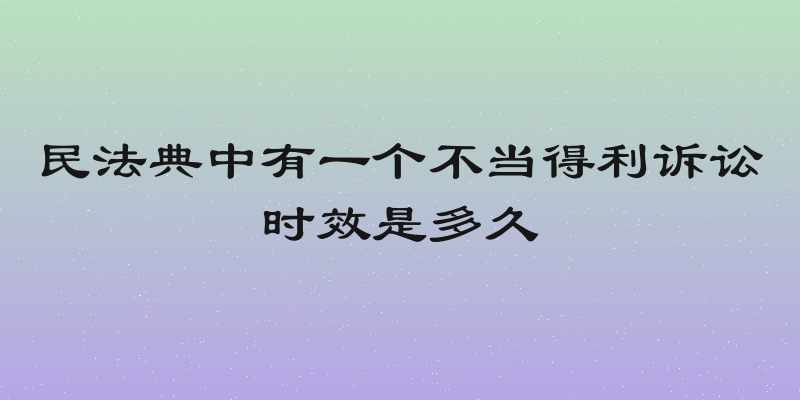 民法典中有一个不当得利诉讼时效是多久