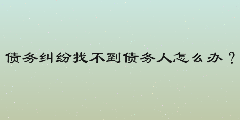 债务纠纷找不到债务人怎么办？