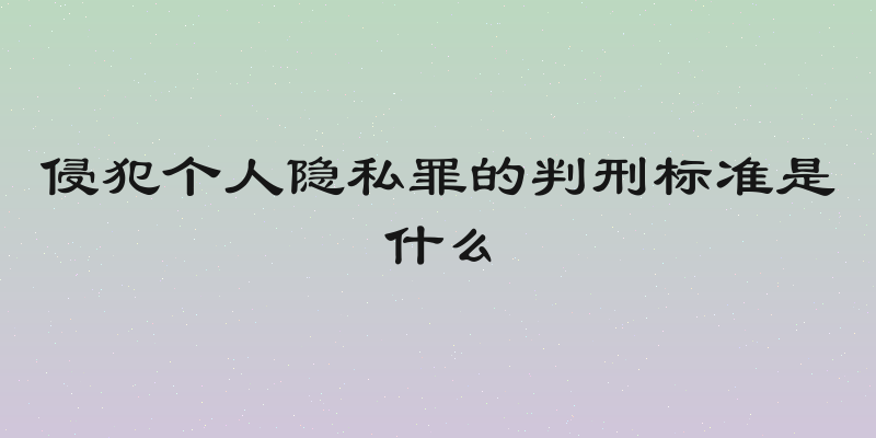侵犯个人隐私罪的判刑标准是什么