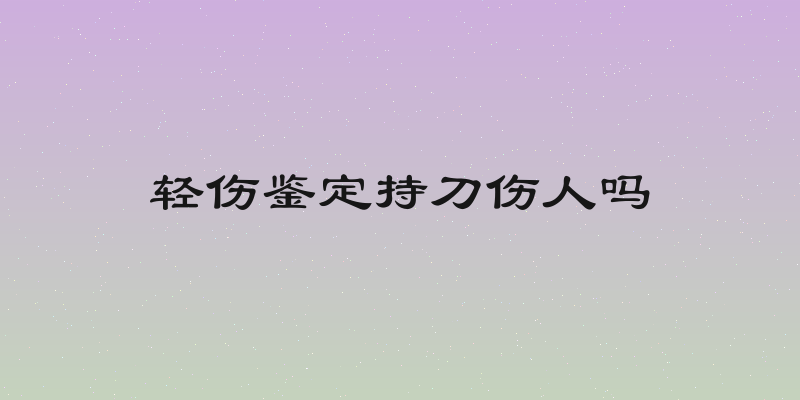 轻伤鉴定持刀伤人吗
