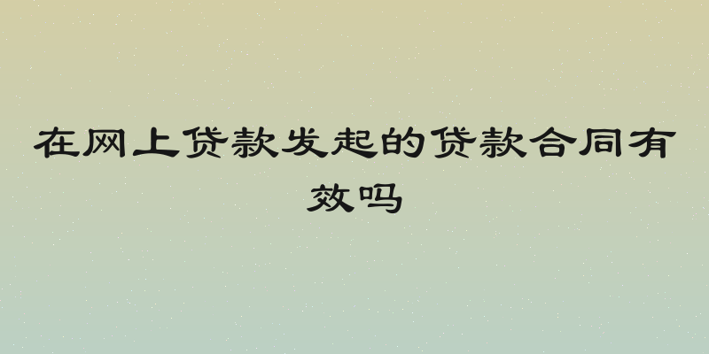 在网上贷款发起的贷款合同有效吗