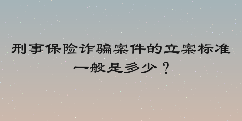 刑事保险诈骗案件的立案标准一般是多少？