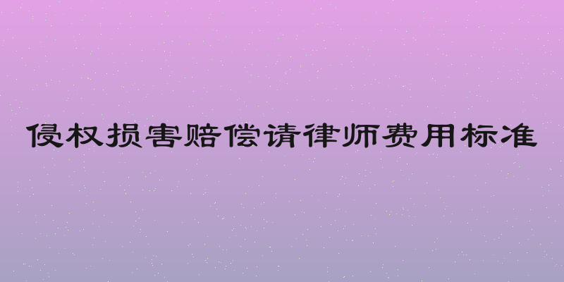 侵权损害赔偿请律师费用标准