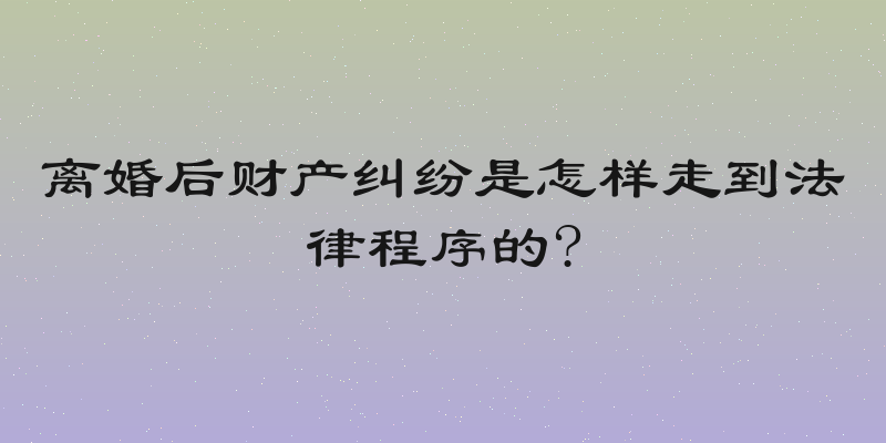 离婚后财产纠纷是怎样走到法律程序的?