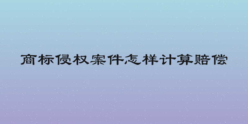商标侵权案件怎样计算赔偿