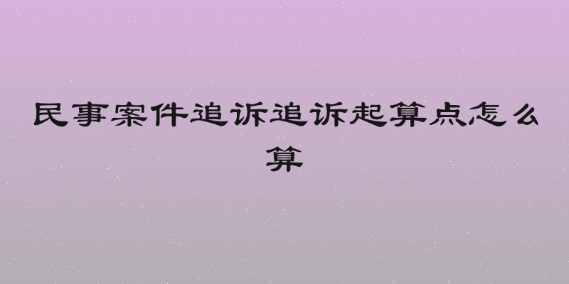 民事案件追诉追诉起算点怎么算