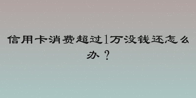 信用卡消费超过1万没钱还怎么办？