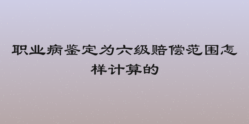 职业病鉴定为六级赔偿范围怎样计算的
