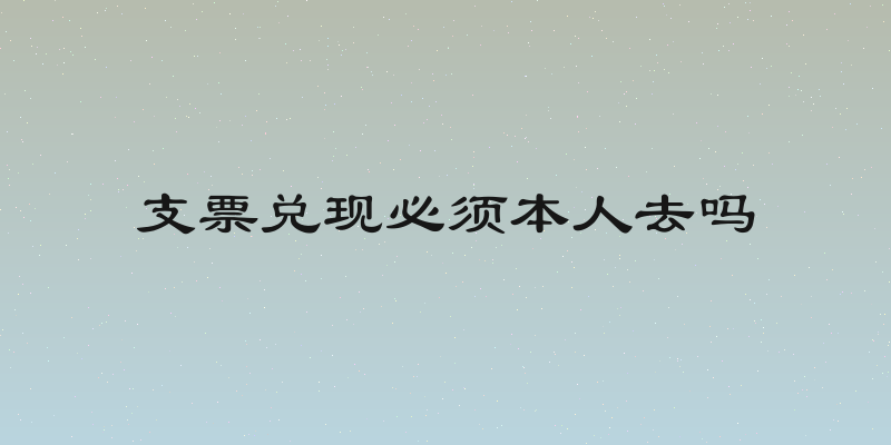 支票兑现必须本人去吗