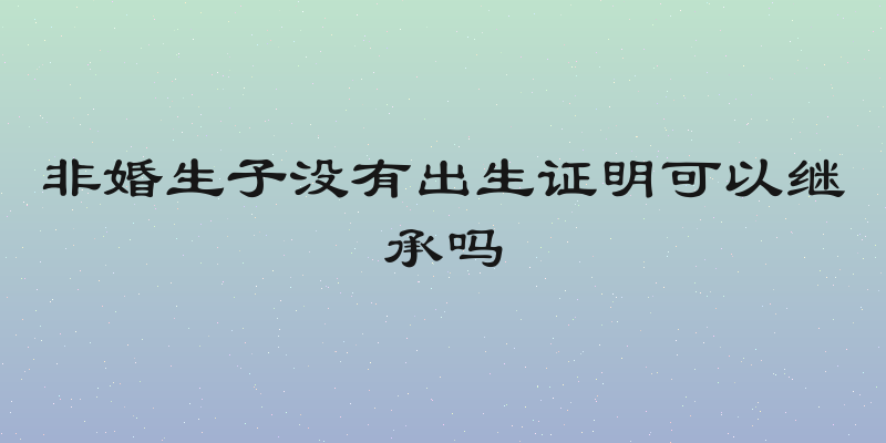 非婚生子没有出生证明可以继承吗