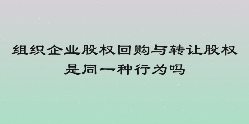 组织企业股权回购与转让股权是同一种行为吗