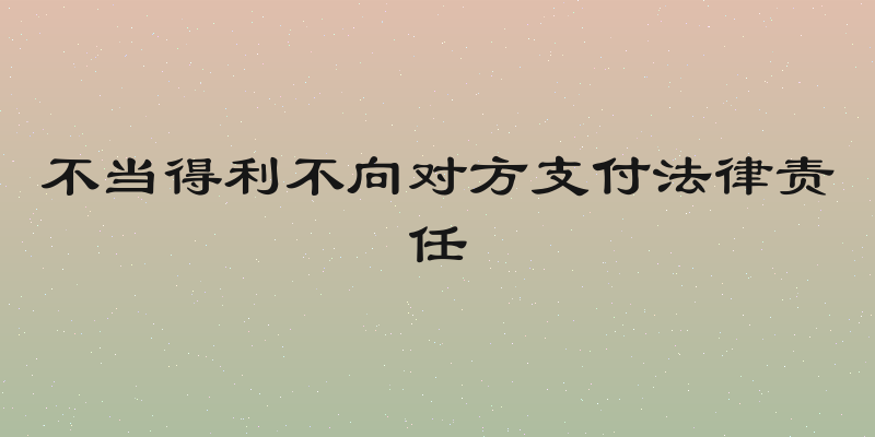不当得利不向对方支付法律责任