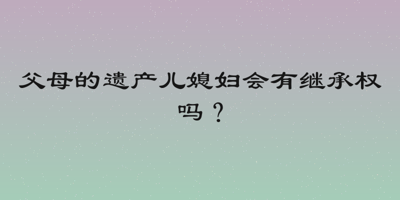 父母的遗产儿媳妇会有继承权吗？