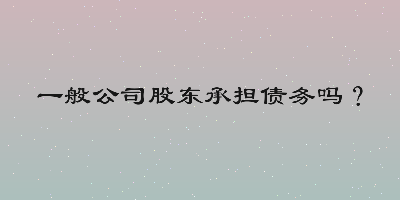 一般公司股东承担债务吗？