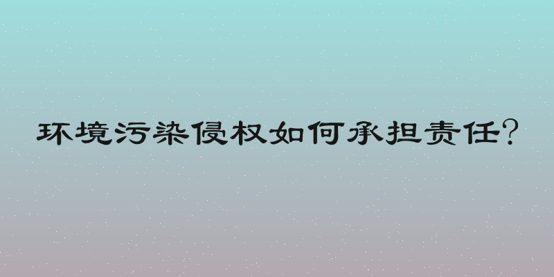 环境污染侵权如何承担责任?