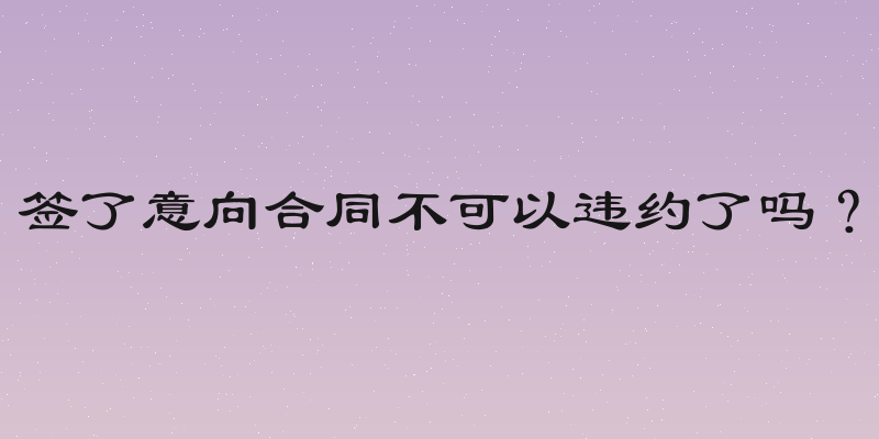 签了意向合同不可以违约了吗？