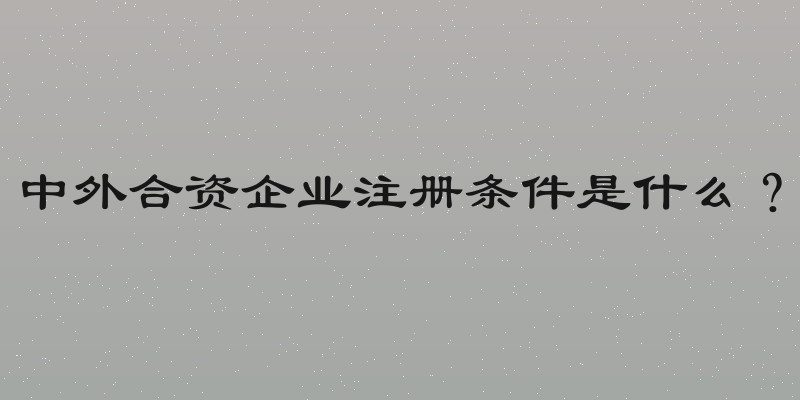 中外合资企业注册条件是什么？