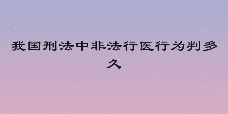 我国刑法中非法行医行为判多久
